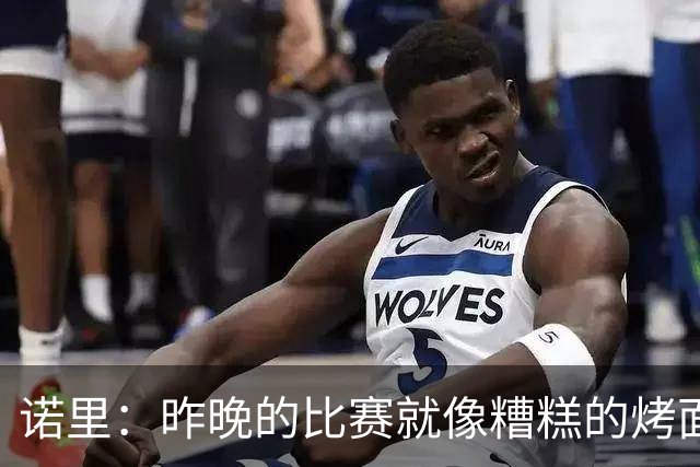 诺里：昨晚的比赛就像糟糕的烤面包，火了却没熟透