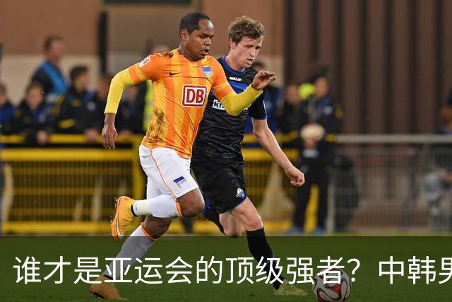 谁才是亚运会的顶级强者？中韩男足半决赛精彩来袭！