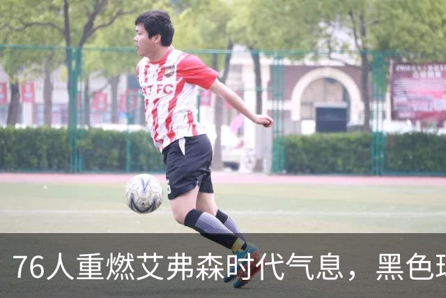 76人重燃艾弗森时代气息，黑色球衣再度闪耀赛场